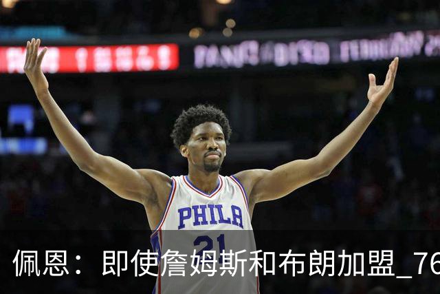 佩恩：即使詹姆斯和布朗加盟 76人仍是马克西的球队 他才是核心