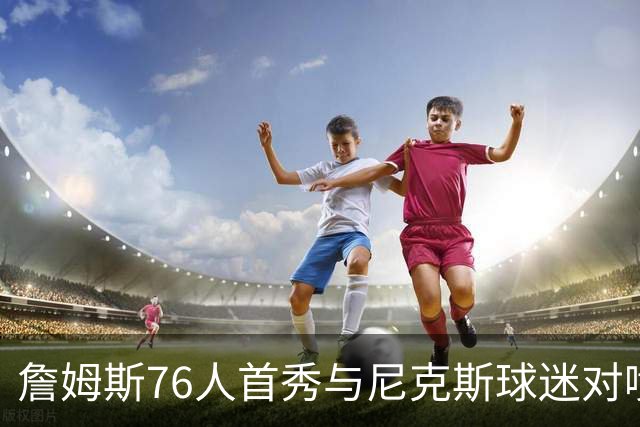 詹姆斯76人首秀与尼克斯球迷对喷：我来自俄亥俄